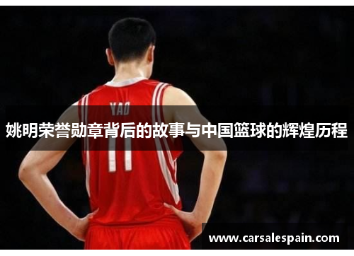 姚明荣誉勋章背后的故事与中国篮球的辉煌历程