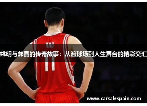 姚明与郭晶的传奇故事：从篮球场到人生舞台的精彩交汇