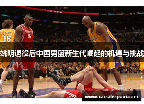 姚明退役后中国男篮新生代崛起的机遇与挑战