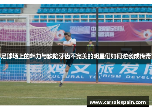 足球场上的魅力与缺陷牙齿不完美的明星们如何逆袭成传奇