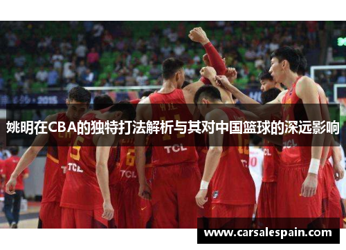 姚明在CBA的独特打法解析与其对中国篮球的深远影响