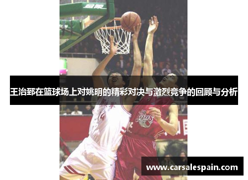 王治郅在篮球场上对姚明的精彩对决与激烈竞争的回顾与分析
