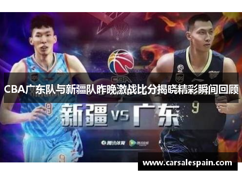 CBA广东队与新疆队昨晚激战比分揭晓精彩瞬间回顾