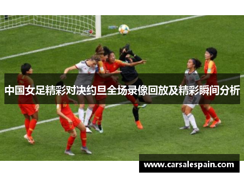 中国女足精彩对决约旦全场录像回放及精彩瞬间分析